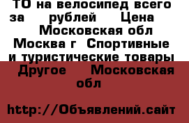 ТО на велосипед всего за 500 рублей.  › Цена ­ 500 - Московская обл., Москва г. Спортивные и туристические товары » Другое   . Московская обл.